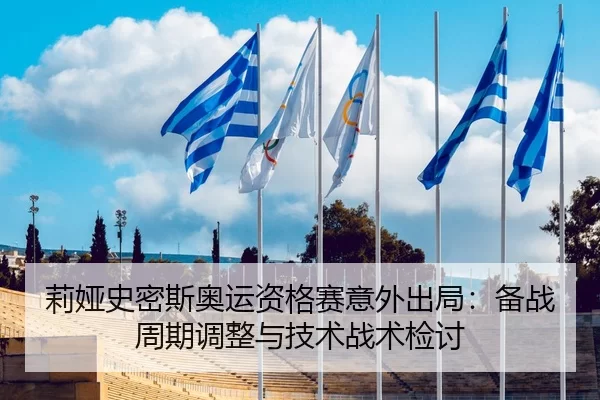 莉娅史密斯奥运资格赛意外出局：备战周期调整与技术战术检讨