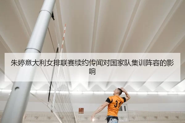 朱婷意大利女排联赛续约传闻对国家队集训阵容的影响