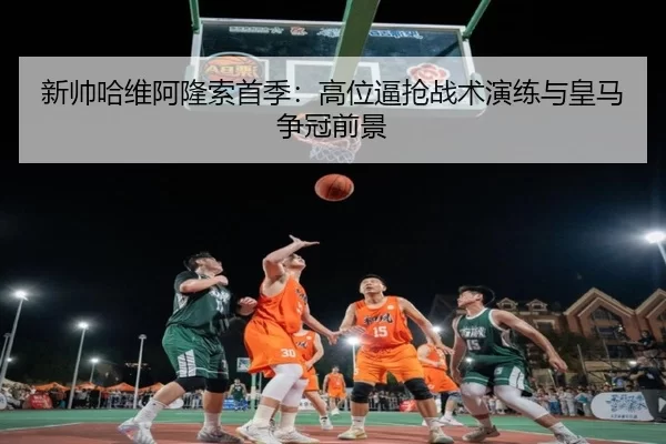 新帅哈维阿隆索首季：高位逼抢战术演练与皇马争冠前景