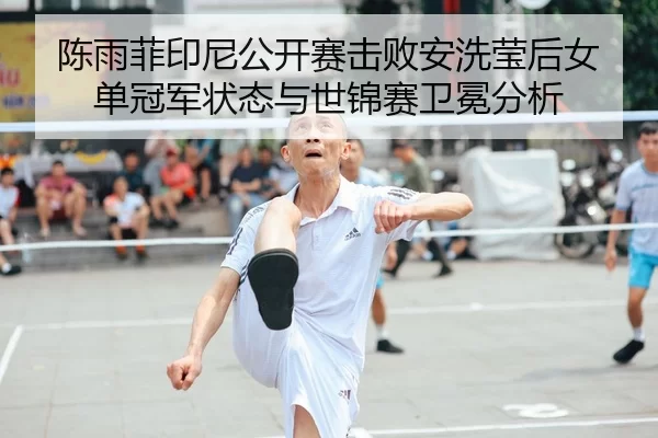陈雨菲印尼公开赛击败安洗莹后女单冠军状态与世锦赛卫冕分析